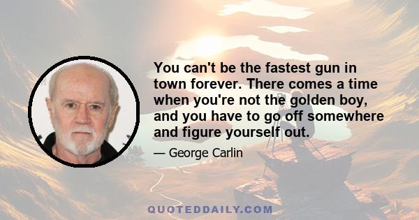 You can't be the fastest gun in town forever. There comes a time when you're not the golden boy, and you have to go off somewhere and figure yourself out.