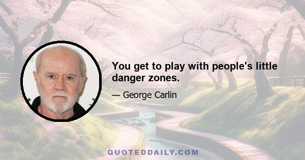 You get to play with people's little danger zones.