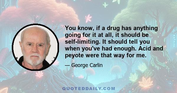 You know, if a drug has anything going for it at all, it should be self-limiting. It should tell you when you've had enough. Acid and peyote were that way for me.