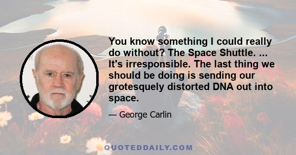 You know something I could really do without? The Space Shuttle. ... It's irresponsible. The last thing we should be doing is sending our grotesquely distorted DNA out into space.