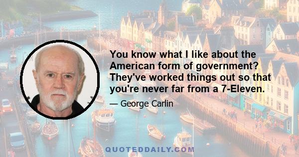 You know what I like about the American form of government? They've worked things out so that you're never far from a 7-Eleven.
