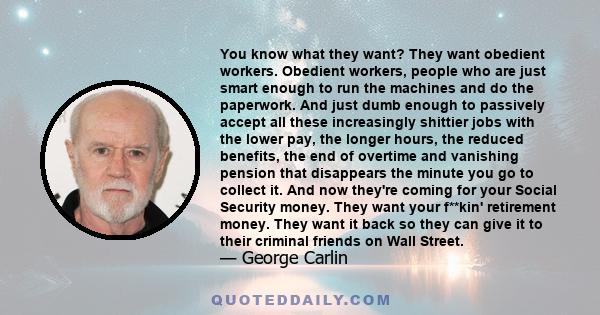 You know what they want? They want obedient workers. Obedient workers, people who are just smart enough to run the machines and do the paperwork. And just dumb enough to passively accept all these increasingly shittier