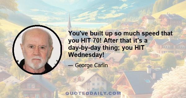 You've built up so much speed that you HIT 70! After that it's a day-by-day thing; you HIT Wednesday!