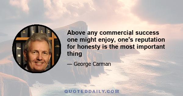 Above any commercial success one might enjoy, one's reputation for honesty is the most important thing