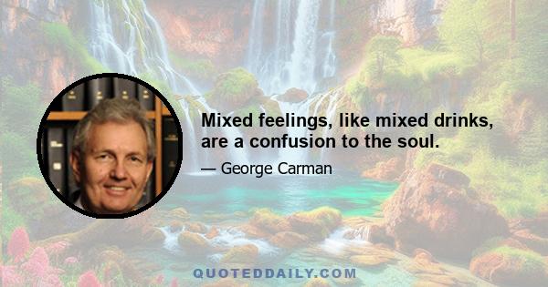 Mixed feelings, like mixed drinks, are a confusion to the soul.