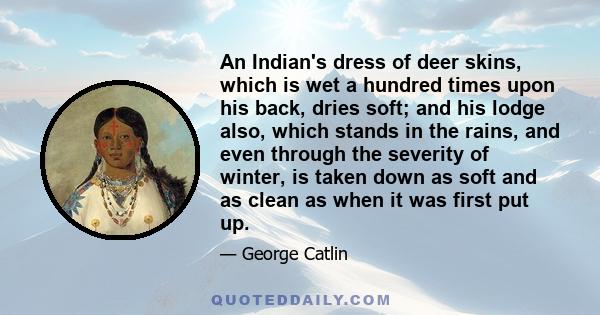 An Indian's dress of deer skins, which is wet a hundred times upon his back, dries soft; and his lodge also, which stands in the rains, and even through the severity of winter, is taken down as soft and as clean as when 