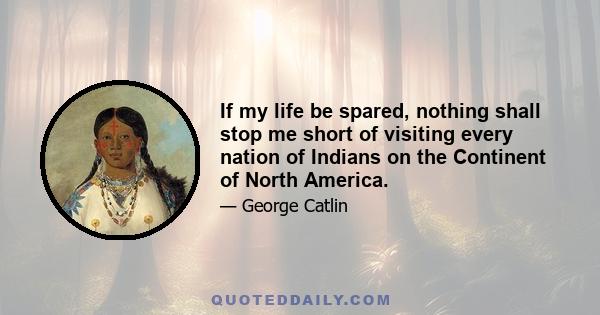 If my life be spared, nothing shall stop me short of visiting every nation of Indians on the Continent of North America.