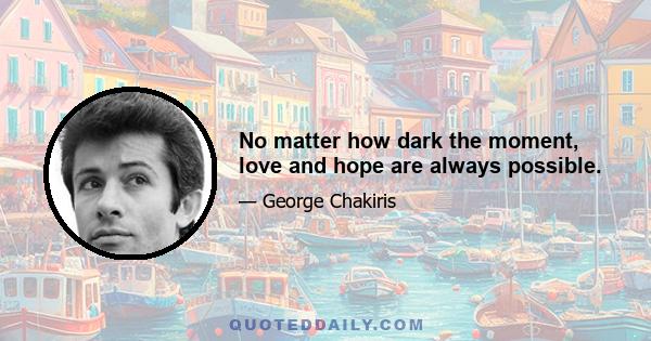 No matter how dark the moment, love and hope are always possible.