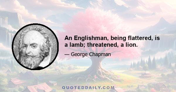 An Englishman, being flattered, is a lamb; threatened, a lion.