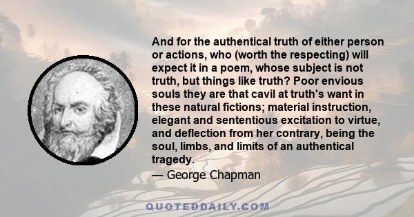 And for the authentical truth of either person or actions, who (worth the respecting) will expect it in a poem, whose subject is not truth, but things like truth? Poor envious souls they are that cavil at truth's want