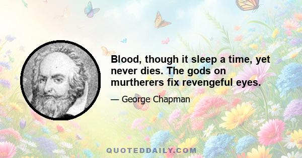 Blood, though it sleep a time, yet never dies. The gods on murtherers fix revengeful eyes.