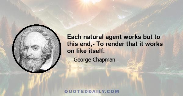 Each natural agent works but to this end,- To render that it works on like itself.