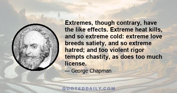 Extremes, though contrary, have the like effects. Extreme heat kills, and so extreme cold: extreme love breeds satiety, and so extreme hatred; and too violent rigor tempts chastity, as does too much license.