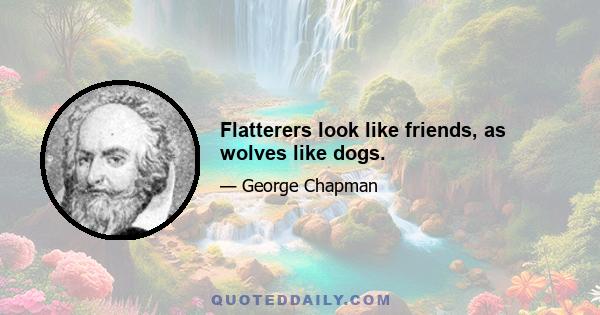 Flatterers look like friends, as wolves like dogs.