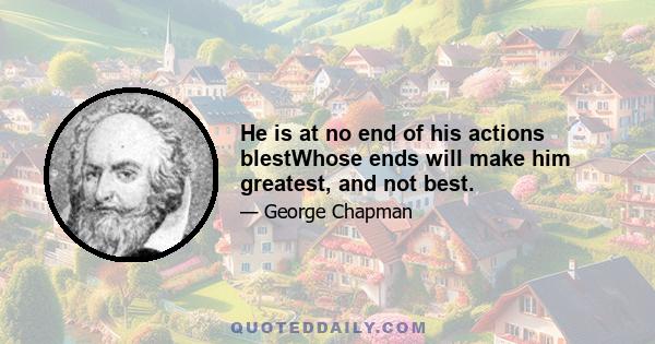 He is at no end of his actions blestWhose ends will make him greatest, and not best.