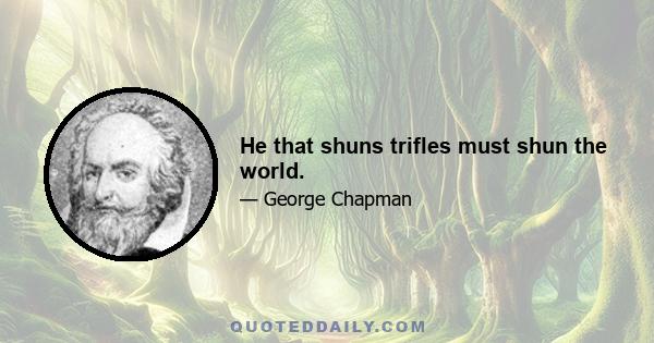 He that shuns trifles must shun the world.