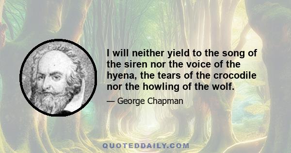 I will neither yield to the song of the siren nor the voice of the hyena, the tears of the crocodile nor the howling of the wolf.