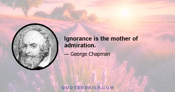 Ignorance is the mother of admiration.