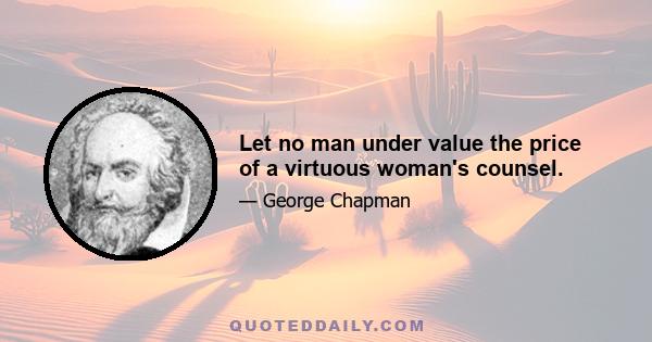 Let no man under value the price of a virtuous woman's counsel.