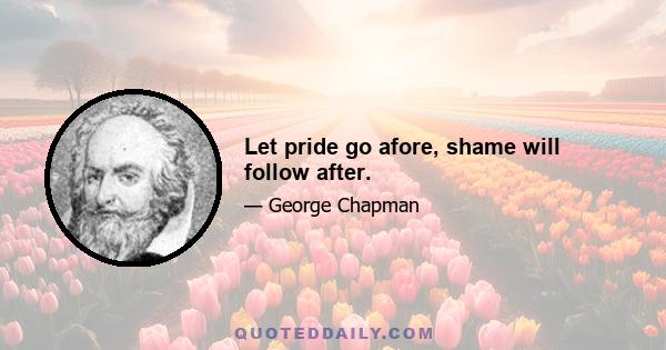 Let pride go afore, shame will follow after.