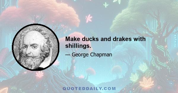 Make ducks and drakes with shillings.