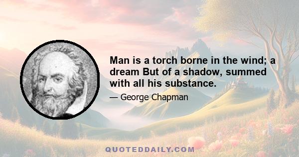 Man is a torch borne in the wind; a dream But of a shadow, summed with all his substance.