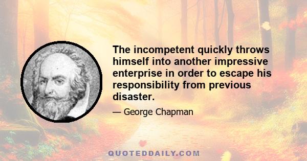 The incompetent quickly throws himself into another impressive enterprise in order to escape his responsibility from previous disaster.