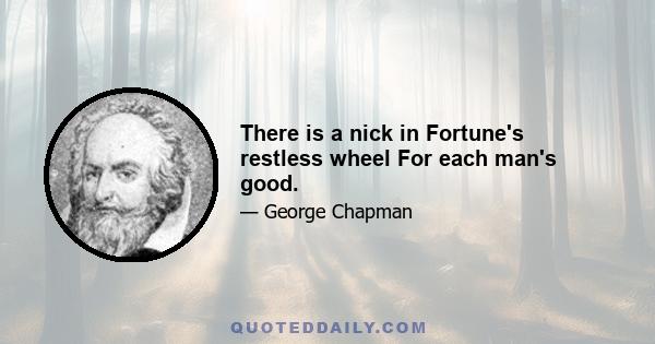 There is a nick in Fortune's restless wheel For each man's good.