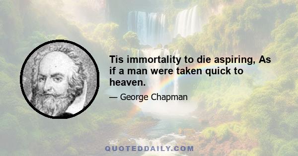 Tis immortality to die aspiring, As if a man were taken quick to heaven.