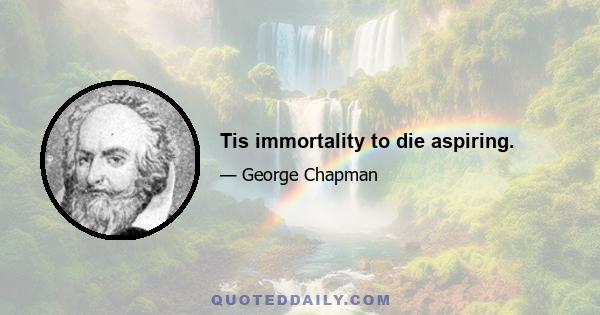 Tis immortality to die aspiring.