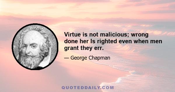 Virtue is not malicious; wrong done her Is righted even when men grant they err.