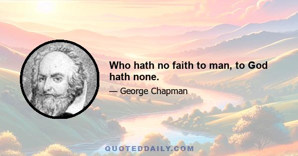 Who hath no faith to man, to God hath none.