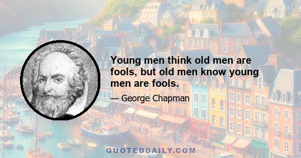 Young men think old men are fools, but old men know young men are fools.