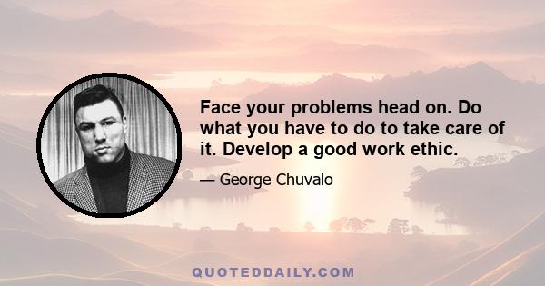 Face your problems head on. Do what you have to do to take care of it. Develop a good work ethic.