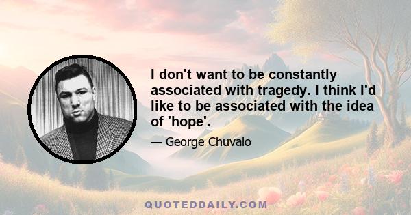 I don't want to be constantly associated with tragedy. I think I'd like to be associated with the idea of 'hope'.