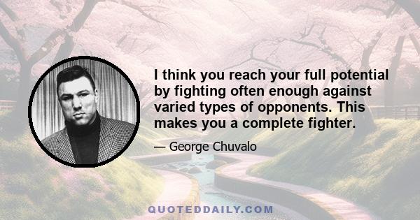 I think you reach your full potential by fighting often enough against varied types of opponents. This makes you a complete fighter.