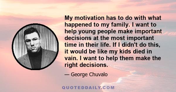 My motivation has to do with what happened to my family. I want to help young people make important decisions at the most important time in their life. If I didn't do this, it would be like my kids died in vain. I want