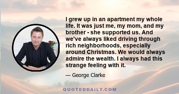 I grew up in an apartment my whole life. It was just me, my mom, and my brother - she supported us. And we've always liked driving through rich neighborhoods, especially around Christmas. We would always admire the