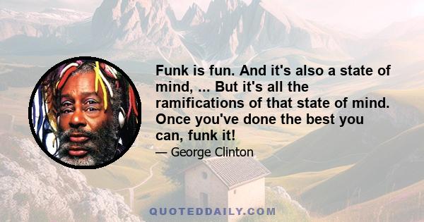 Funk is fun. And it's also a state of mind, ... But it's all the ramifications of that state of mind. Once you've done the best you can, funk it!