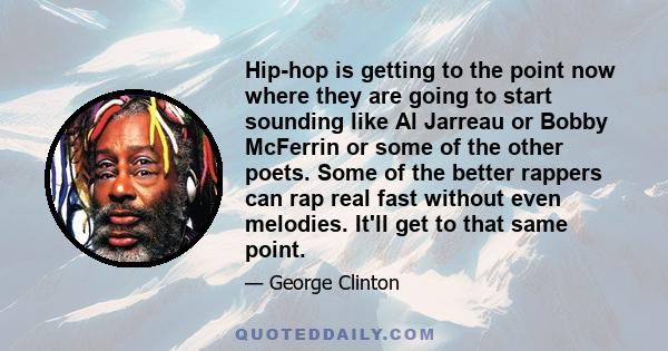 Hip-hop is getting to the point now where they are going to start sounding like Al Jarreau or Bobby McFerrin or some of the other poets. Some of the better rappers can rap real fast without even melodies. It'll get to