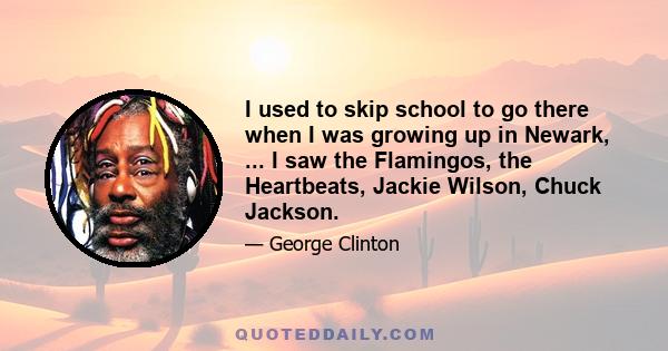 I used to skip school to go there when I was growing up in Newark, ... I saw the Flamingos, the Heartbeats, Jackie Wilson, Chuck Jackson.