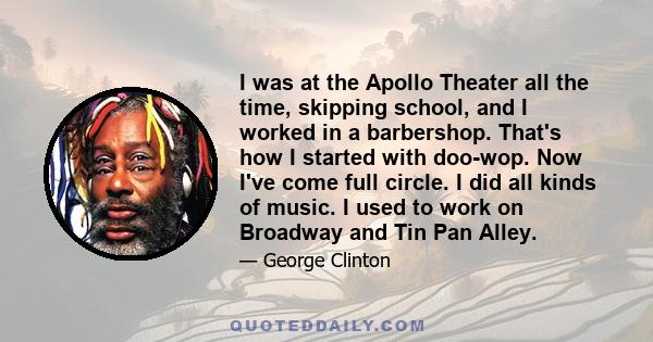 I was at the Apollo Theater all the time, skipping school, and I worked in a barbershop. That's how I started with doo-wop. Now I've come full circle. I did all kinds of music. I used to work on Broadway and Tin Pan