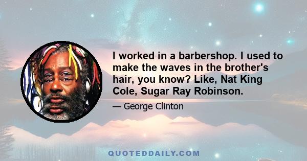 I worked in a barbershop. I used to make the waves in the brother's hair, you know? Like, Nat King Cole, Sugar Ray Robinson.