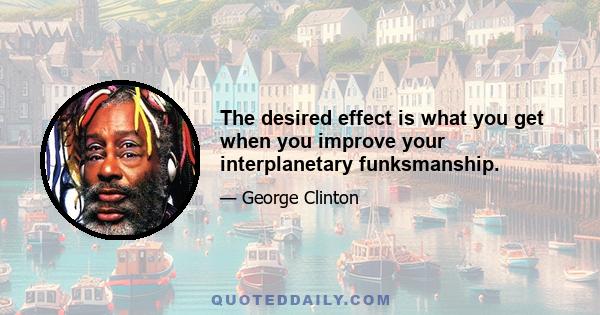 The desired effect is what you get when you improve your interplanetary funksmanship.