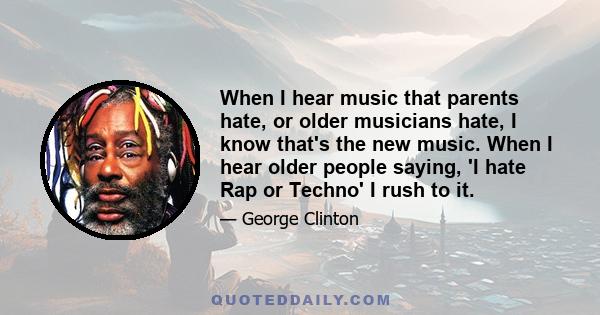 When I hear music that parents hate, or older musicians hate, I know that's the new music. When I hear older people saying, 'I hate Rap or Techno' I rush to it.