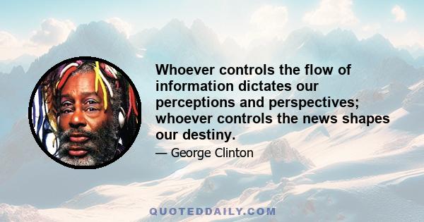 Whoever controls the flow of information dictates our perceptions and perspectives; whoever controls the news shapes our destiny.