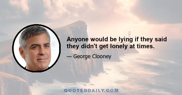 Anyone would be lying if they said they didn't get lonely at times.