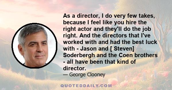 As a director, I do very few takes, because I feel like you hire the right actor and they'll do the job right. And the directors that I've worked with and had the best luck with - Jason and [ Steven] Soderbergh and the