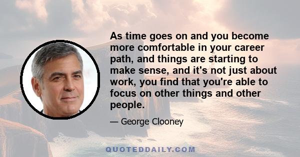 As time goes on and you become more comfortable in your career path, and things are starting to make sense, and it's not just about work, you find that you're able to focus on other things and other people.