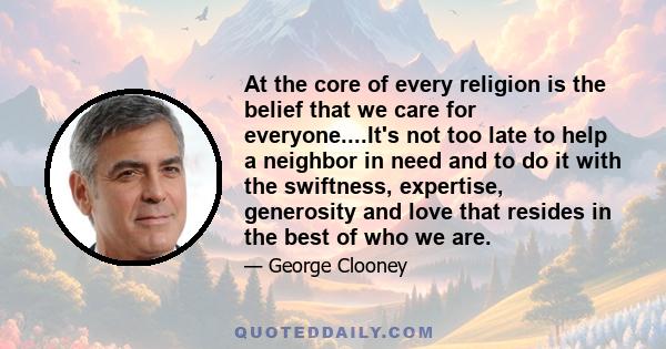 At the core of every religion is the belief that we care for everyone....It's not too late to help a neighbor in need and to do it with the swiftness, expertise, generosity and love that resides in the best of who we